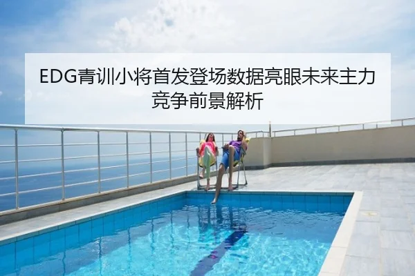 EDG青训小将首发登场数据亮眼未来主力竞争前景解析