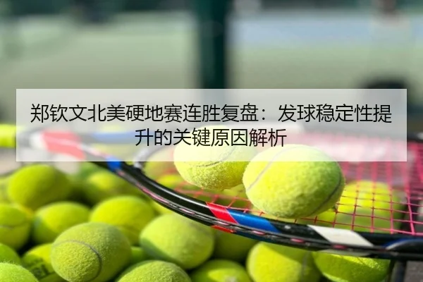 郑钦文北美硬地赛连胜复盘：发球稳定性提升的关键原因解析
