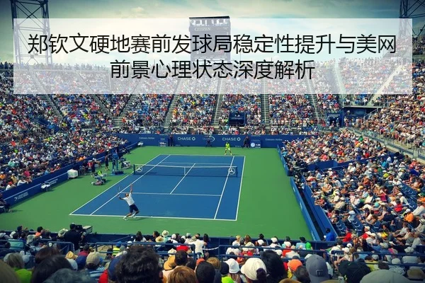 郑钦文硬地赛前发球局稳定性提升与美网前景心理状态深度解析