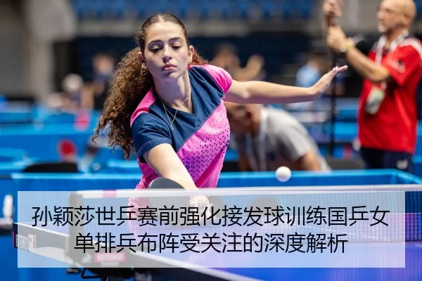 孙颖莎世乒赛前强化接发球训练国乒女单排兵布阵受关注的深度解析