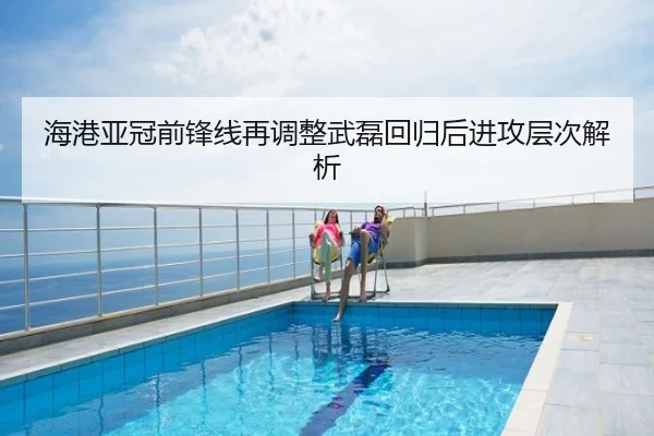 海港亚冠前锋线再调整武磊回归后进攻层次解析