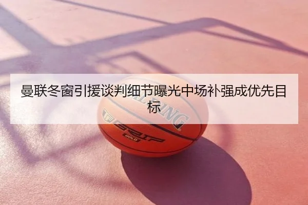 曼联冬窗引援谈判细节曝光中场补强成优先目标